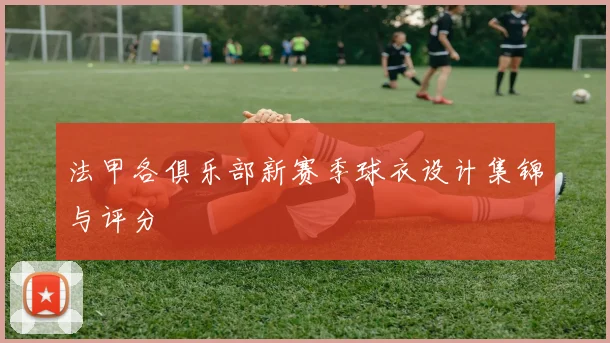 法甲各俱乐部新赛季球衣设计集锦与评分