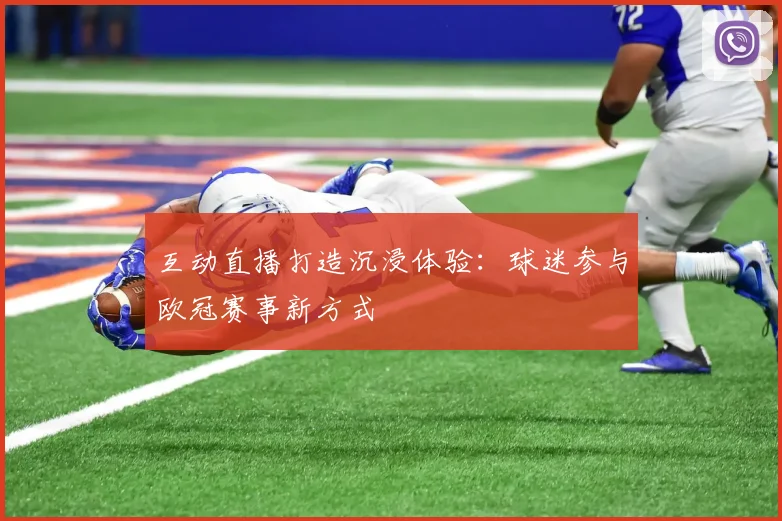 互动直播打造沉浸体验：球迷参与欧冠赛事新方式