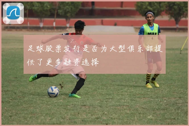 足球股票发行是否为大型俱乐部提供了更多融资选择