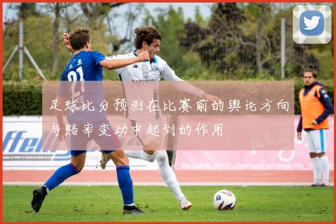 足球比分预测在比赛前的舆论方向与赔率变动中起到的作用