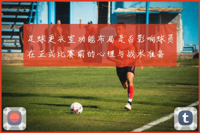 足球更衣室功能布局是否影响球员在正式比赛前的心理与战术准备