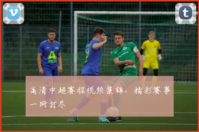 高清中超赛程视频集锦，精彩赛事一网打尽