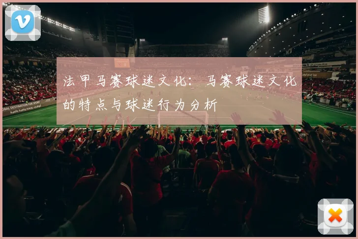 法甲马赛球迷文化：马赛球迷文化的特点与球迷行为分析