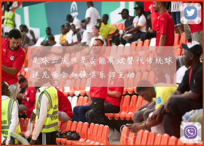 足球云庆典是否能有效替代传统球迷见面会加强俱乐部互动