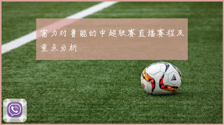 富力对鲁能的中超联赛直播赛程及重点分析