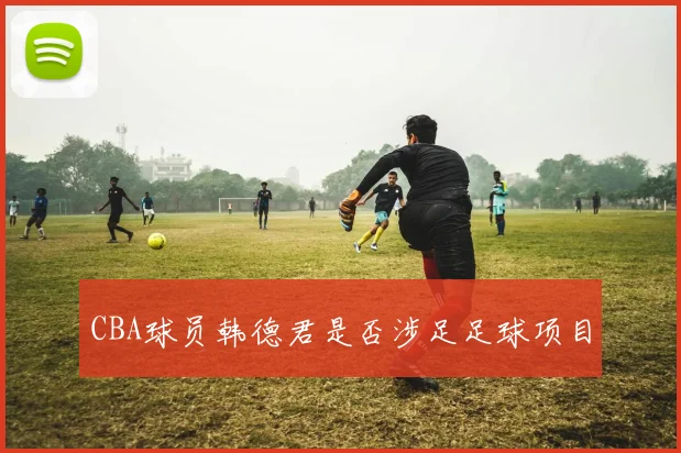 CBA球员韩德君是否涉足足球项目