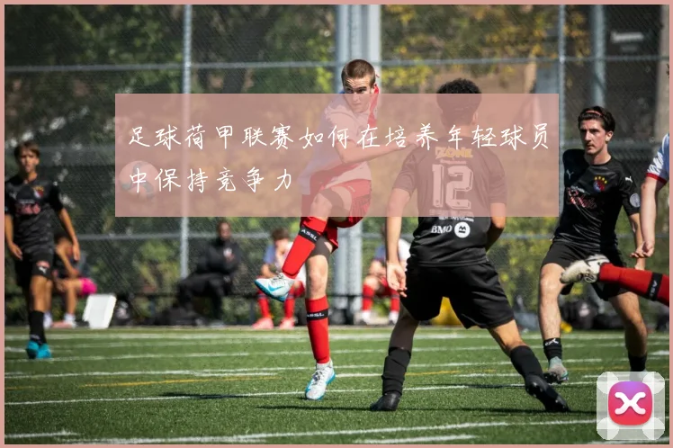 足球荷甲联赛如何在培养年轻球员中保持竞争力