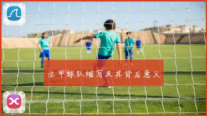 法甲球队缩写及其背后意义