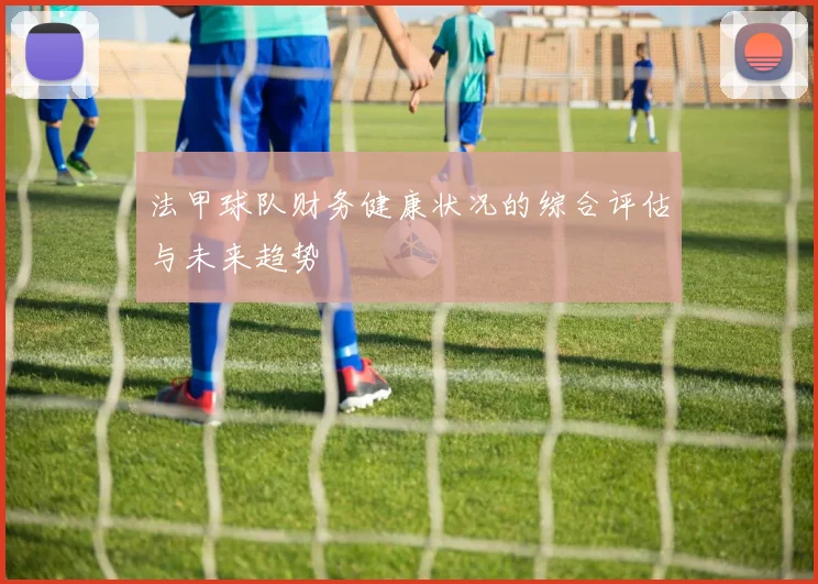 法甲球队财务健康状况的综合评估与未来趋势