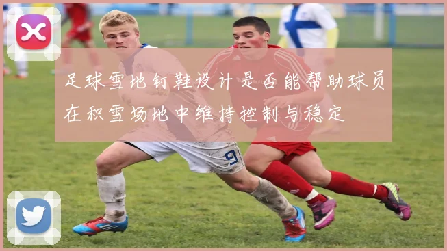 足球雪地钉鞋设计是否能帮助球员在积雪场地中维持控制与稳定