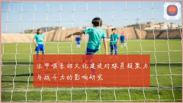 法甲俱乐部文化建设对球员凝聚力与战斗力的影响研究