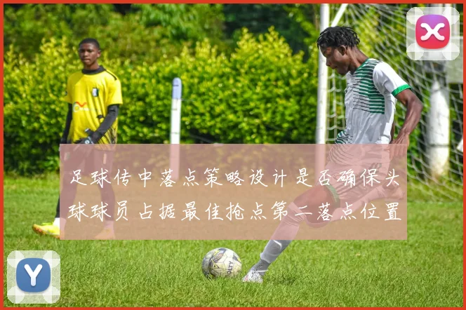 足球传中落点策略设计是否确保头球球员占据最佳抢点第二落点位置