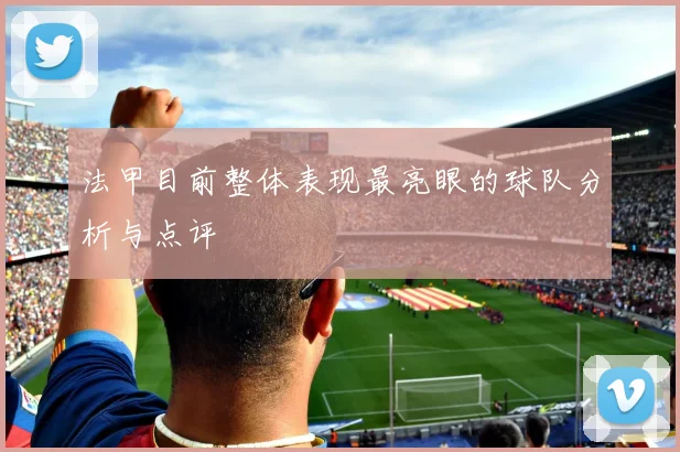 法甲目前整体表现最亮眼的球队分析与点评