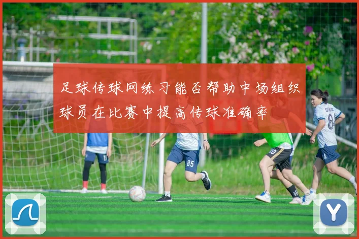 足球传球网练习能否帮助中场组织球员在比赛中提高传球准确率